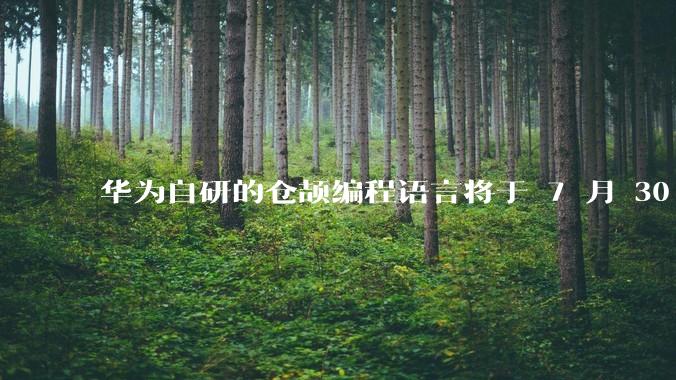 华为自研的仓颉编程语言将于 7 月 30 日开源，这款语言将如何影响未来的开发趋势？